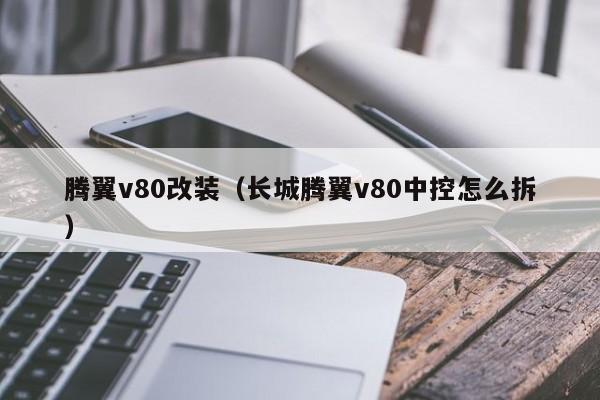 腾翼v80改装（长城腾翼v80中控怎么拆）