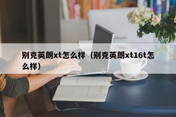 别克英朗xt怎么样（别克英朗xt16t怎么样）