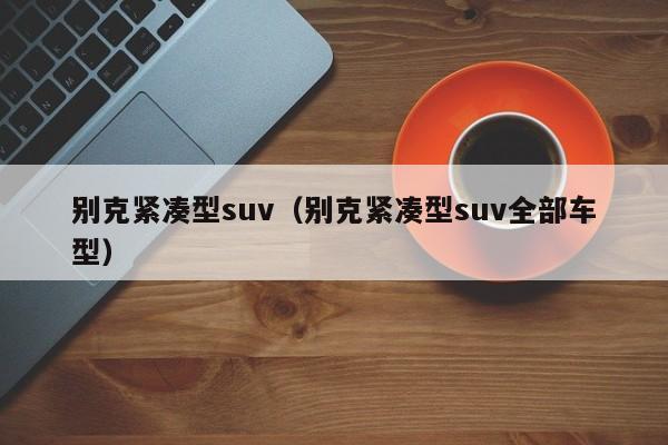 别克紧凑型suv（别克紧凑型suv全部车型）