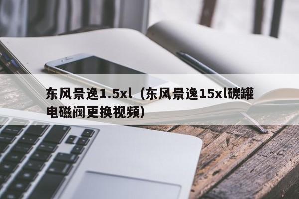 东风景逸1.5xl（东风景逸15xl碳罐电磁阀更换视频）