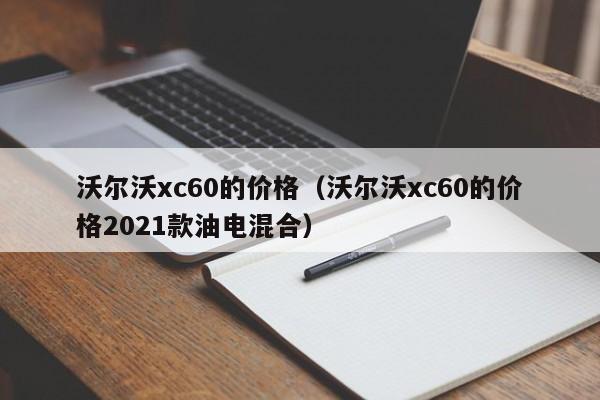 沃尔沃xc60的价格（沃尔沃xc60的价格2021款油电混合）