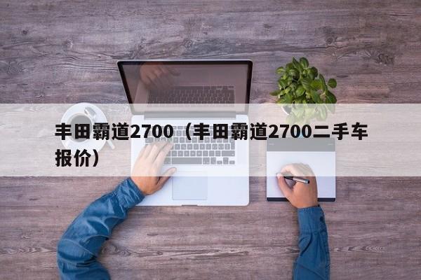 丰田霸道2700（丰田霸道2700二手车报价）