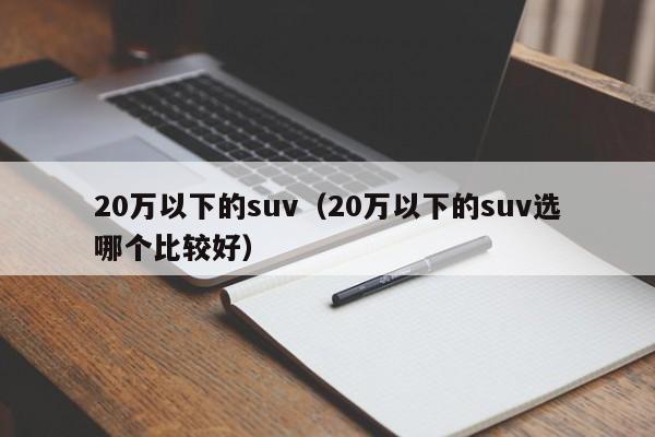 20万以下的suv（20万以下的suv选哪个比较好）