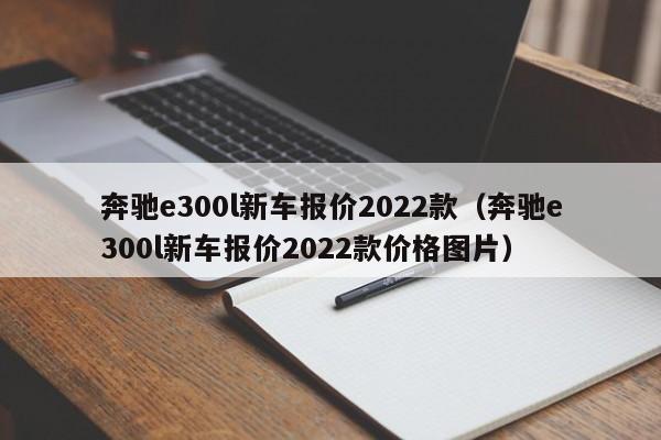 奔驰e300l新车报价2022款（奔驰e300l新车报价2022款价格图片）