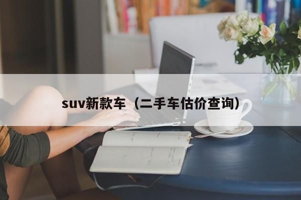 suv新款车（二手车估价查询）