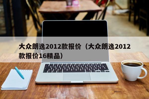 大众朗逸2012款报价（大众朗逸2012款报价16精品）