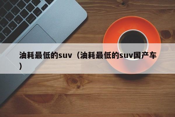 油耗最低的suv（油耗最低的suv国产车）