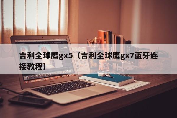 吉利全球鹰gx5（吉利全球鹰gx7蓝牙连接教程）