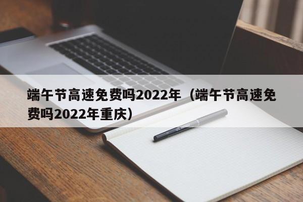 端午节高速免费吗2022年（端午节高速免费吗2022年重庆）