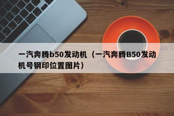 一汽奔腾b50发动机（一汽奔腾B50发动机号钢印位置图片）