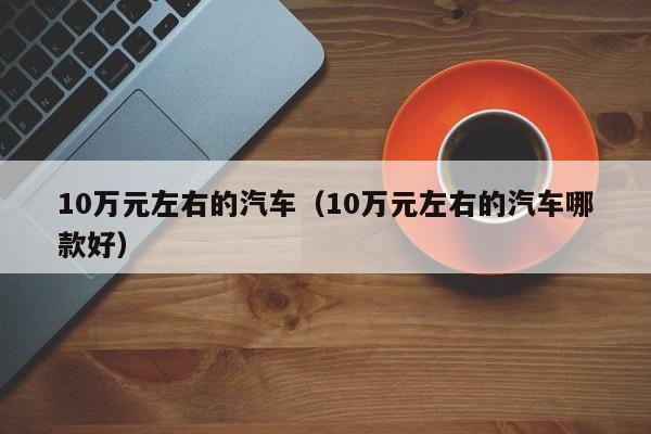 10万元左右的汽车（10万元左右的汽车哪款好）