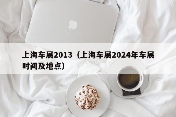 上海车展2013（上海车展2024年车展时间及地点）