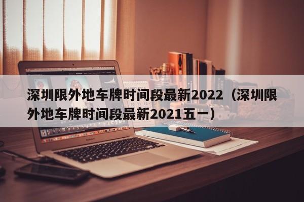 深圳限外地车牌时间段最新2022（深圳限外地车牌时间段最新2021五一）