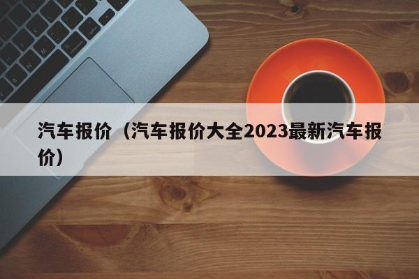 汽车报价（汽车报价大全2023最新汽车报价）