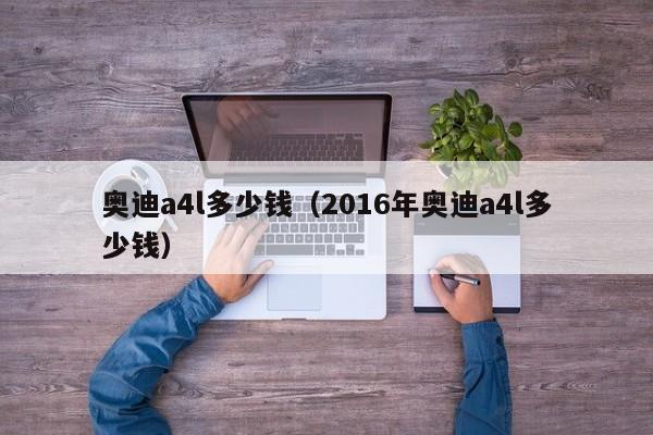 奥迪a4l多少钱（2016年奥迪a4l多少钱）