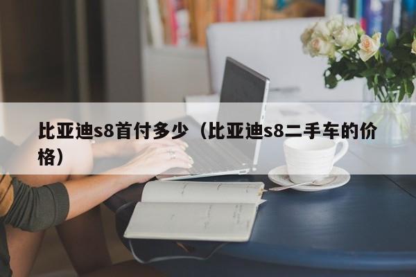 比亚迪s8首付多少（比亚迪s8二手车的价格）