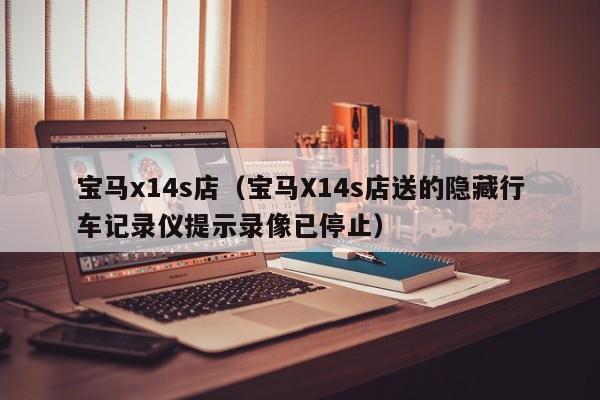 宝马x14s店（宝马X14s店送的隐藏行车记录仪提示录像已停止）