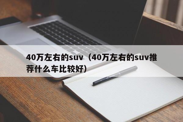 40万左右的suv（40万左右的suv推荐什么车比较好）