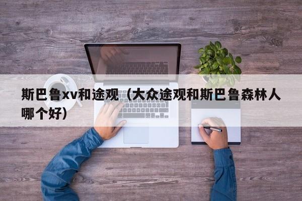 斯巴鲁xv和途观（大众途观和斯巴鲁森林人哪个好）