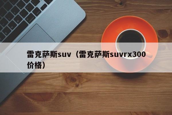 雷克萨斯suv（雷克萨斯suvrx300价格）