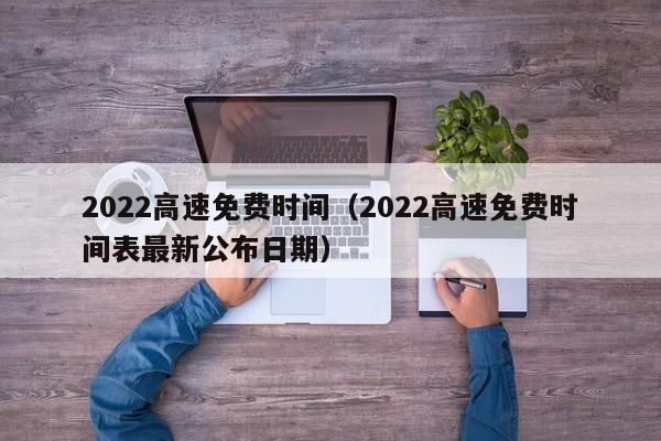 2022高速免费时间（2022高速免费时间表最新公布日期）