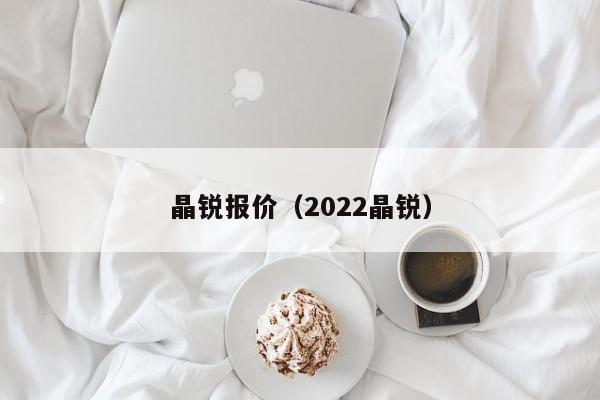 晶锐报价（2022晶锐）