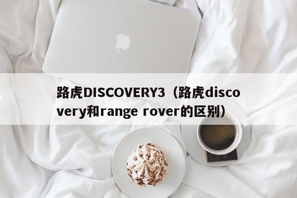 路虎DISCOVERY3（路虎discovery和range rover的区别）