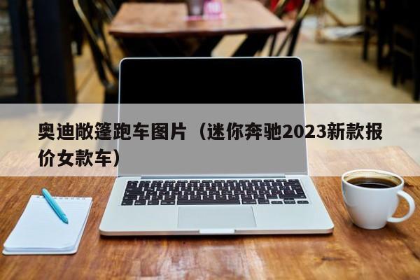 奥迪敞篷跑车图片（迷你奔驰2023新款报价女款车）