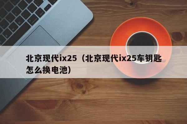 北京现代ix25（北京现代ix25车钥匙怎么换电池）