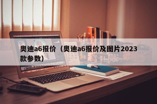 奥迪a6报价（奥迪a6报价及图片2023款参数）