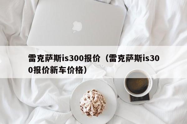 雷克萨斯is300报价（雷克萨斯is300报价新车价格）