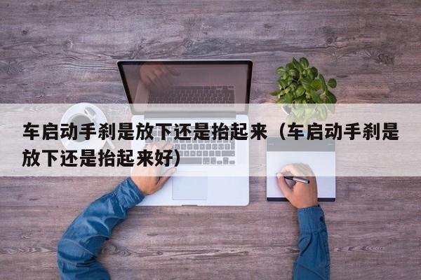 车启动手刹是放下还是抬起来（车启动手刹是放下还是抬起来好）