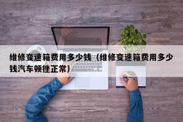 维修变速箱费用多少钱（维修变速箱费用多少钱汽车顿挫正常）