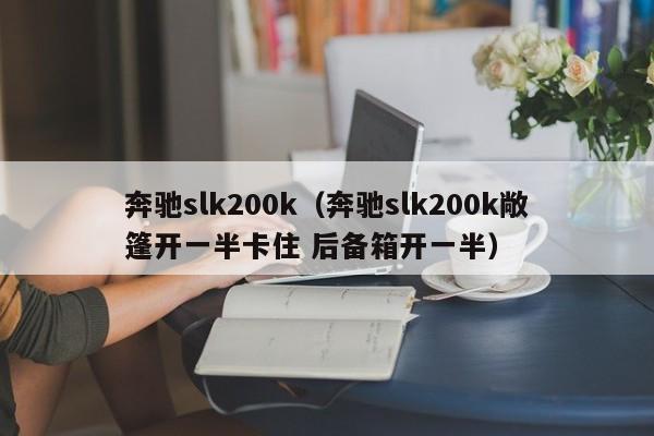 奔驰slk200k（奔驰slk200k敞篷开一半卡住 后备箱开一半）