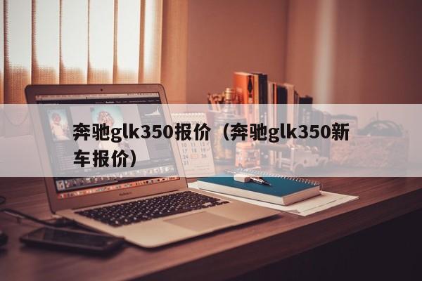 奔驰glk350报价（奔驰glk350新车报价）