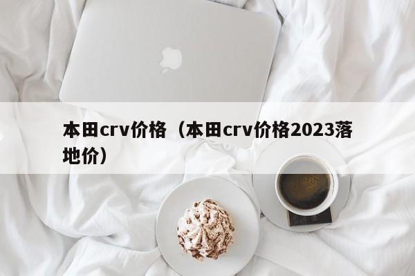 本田crv价格（本田crv价格2023落地价）