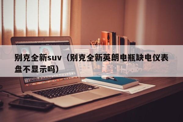 别克全新suv（别克全新英朗电瓶缺电仪表盘不显示吗）