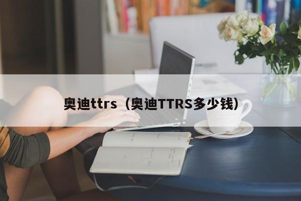 奥迪ttrs（奥迪TTRS多少钱）