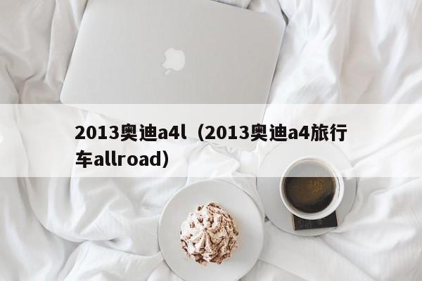 2013奥迪a4l（2013奥迪a4旅行车allroad）