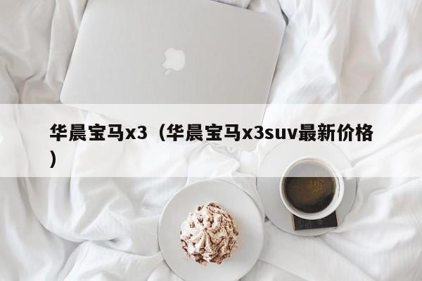 华晨宝马x3（华晨宝马x3suv最新价格）