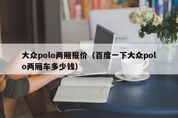 大众polo两厢报价（百度一下大众polo两厢车多少钱）