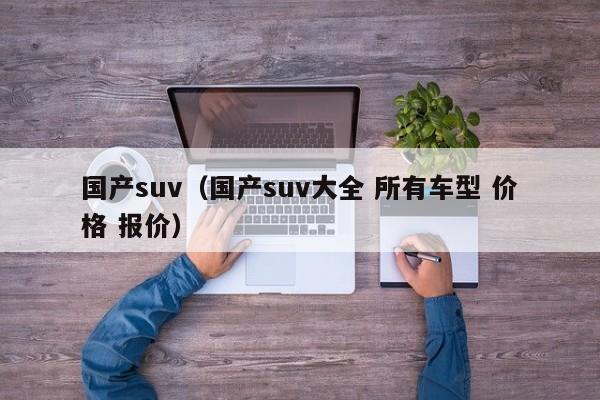 国产suv（国产suv大全 所有车型 价格 报价）