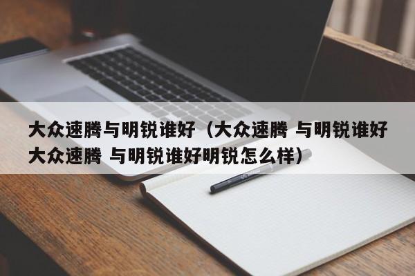 大众速腾与明锐谁好（大众速腾 与明锐谁好大众速腾 与明锐谁好明锐怎么样）