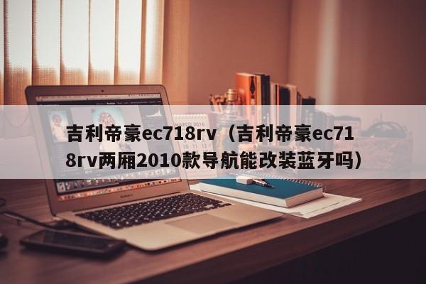 吉利帝豪ec718rv（吉利帝豪ec718rv两厢2010款导航能改装蓝牙吗）