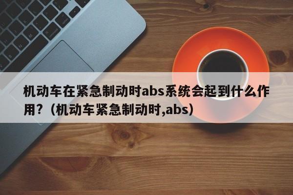 机动车在紧急制动时abs系统会起到什么作用?（机动车紧急制动时,abs）