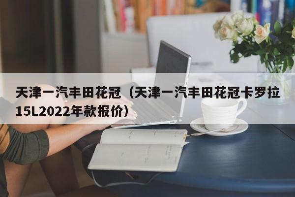 天津一汽丰田花冠（天津一汽丰田花冠卡罗拉15L2022年款报价）