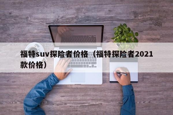 福特suv探险者价格（福特探险者2021款价格）