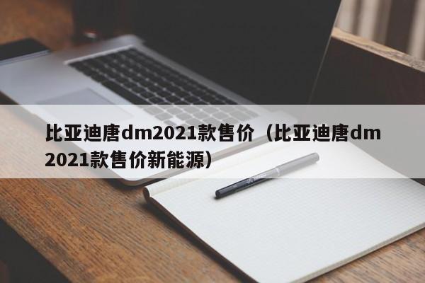 比亚迪唐dm2021款售价（比亚迪唐dm2021款售价新能源）