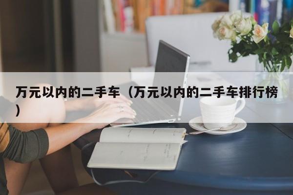 万元以内的二手车（万元以内的二手车排行榜）