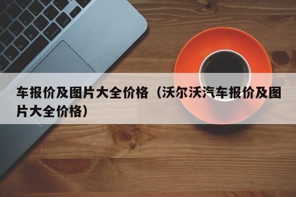 车报价及图片大全价格（沃尔沃汽车报价及图片大全价格）